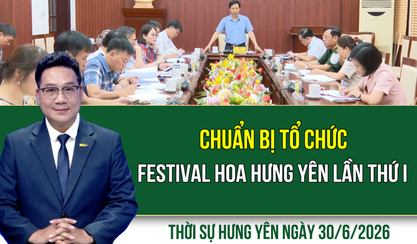 Thời sự Hưng Y&ecirc;n thứ Ba ng&agrave;y 30/6/2026